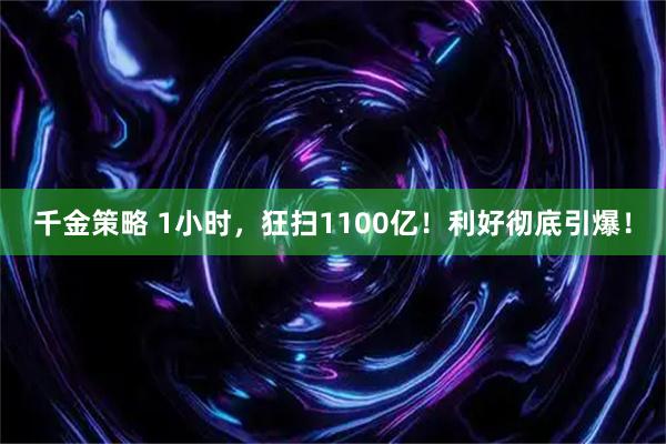千金策略 1小时，狂扫1100亿！利好彻底引爆！