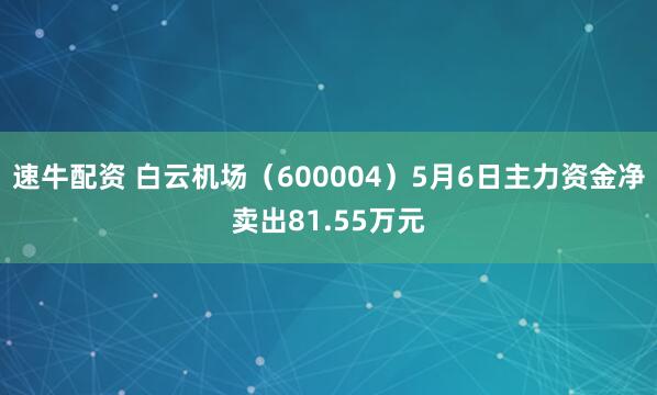 速牛配资 白云机场（600004）5月6日主力资金净卖出81.55万元
