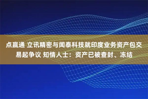 点赢通 立讯精密与闻泰科技就印度业务资产包交易起争议 知情人士：资产已被查封、冻结