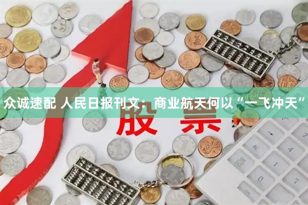 众诚速配 人民日报刊文：商业航天何以“一飞冲天”