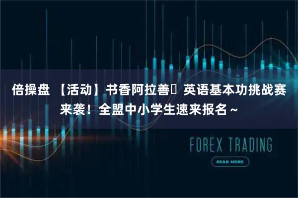 倍操盘 【活动】书香阿拉善・英语基本功挑战赛来袭！全盟中小学生速来报名～