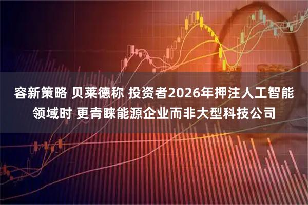容新策略 贝莱德称 投资者2026年押注人工智能领域时 更青睐能源企业而非大型科技公司