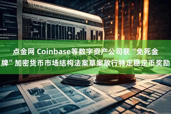 点金网 Coinbase等数字资产公司获“免死金牌”加密货币市场结构法案草案放行特定稳定币奖励