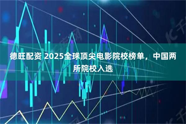 德旺配资 2025全球顶尖电影院校榜单,中国两所院校入选