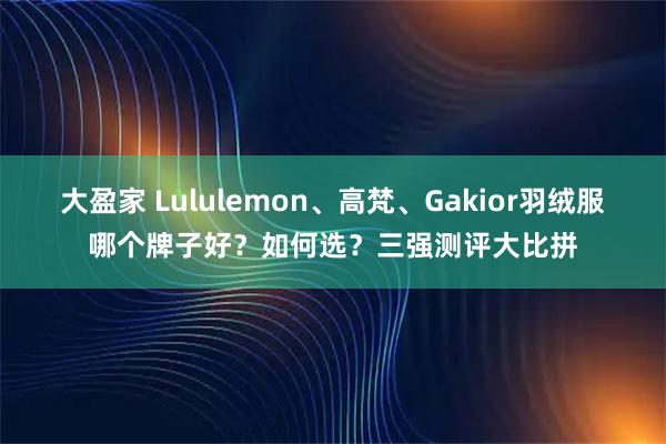大盈家 Lululemon、高梵、Gakior羽绒服哪个牌子好？如何选？三强测评大比拼