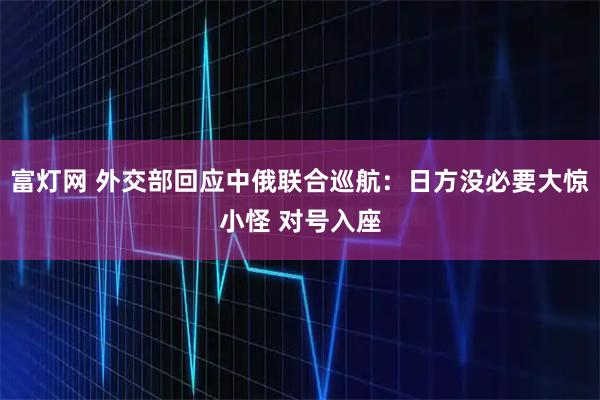 富灯网 外交部回应中俄联合巡航：日方没必要大惊小怪 对号入座