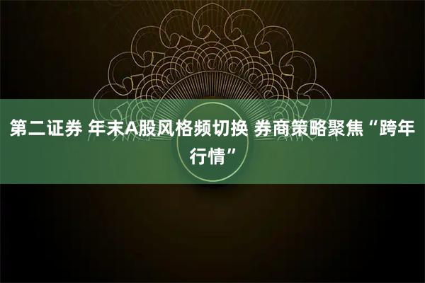 第二证券 年末A股风格频切换 券商策略聚焦“跨年行情”