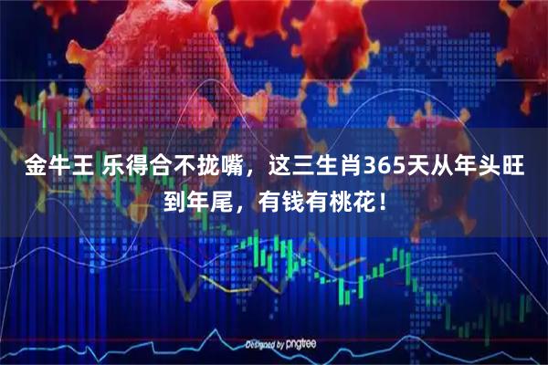 金牛王 乐得合不拢嘴,这三生肖365天从年头旺到年尾,有钱有桃花!