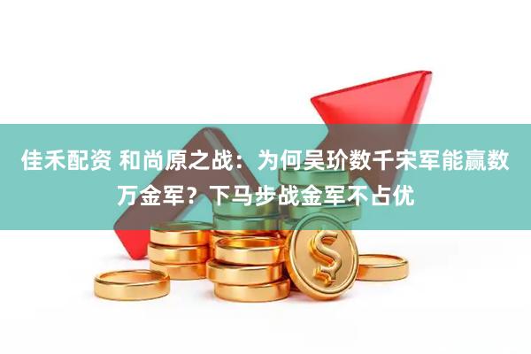 佳禾配资 和尚原之战:为何吴玠数千宋军能赢数万金军?下马步战金军不占优