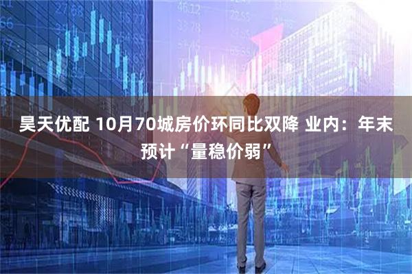 昊天优配 10月70城房价环同比双降 业内:年末预计“量稳价弱”