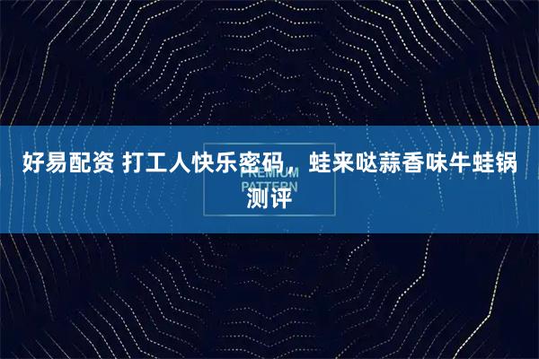 好易配资 打工人快乐密码，蛙来哒蒜香味牛蛙锅测评