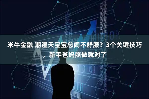 米牛金融 潮湿天宝宝总闹不舒服?3个关键技巧,新手爸妈照做就对了