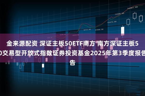 金来源配资 深证主板50ETF南方 南方深证主板50交易型开放式指数证券投资基金2025年第3季度报告