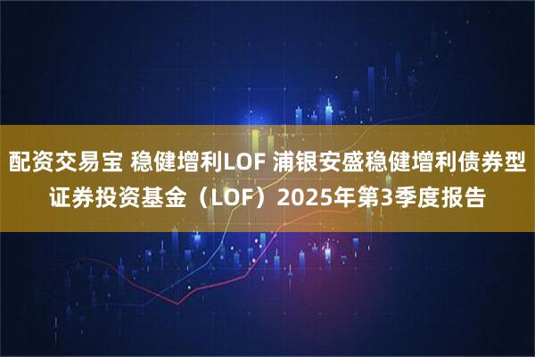 配资交易宝 稳健增利LOF 浦银安盛稳健增利债券型证券投资基金（LOF）2025年第3季度报告