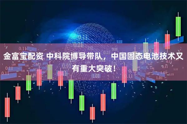 金富宝配资 中科院博导带队，中国固态电池技术又有重大突破！
