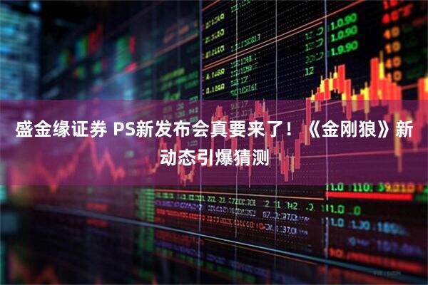 盛金缘证券 PS新发布会真要来了!《金刚狼》新动态引爆猜测
