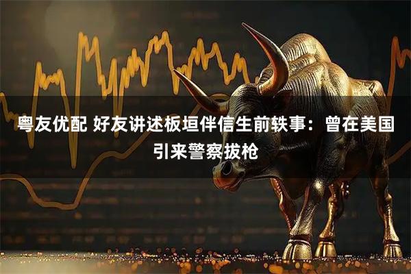 粤友优配 好友讲述板垣伴信生前轶事:曾在美国引来警察拔枪