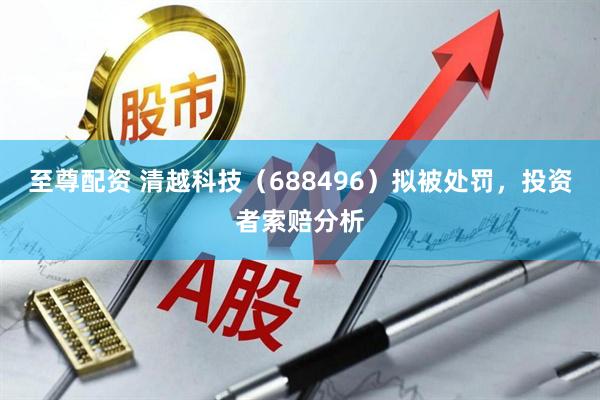 至尊配资 清越科技（688496）拟被处罚，投资者索赔分析