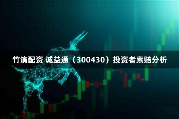 竹演配资 诚益通（300430）投资者索赔分析