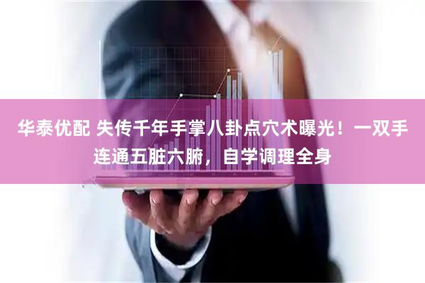 华泰优配 失传千年手掌八卦点穴术曝光!一双手连通五脏六腑,自学调理全身