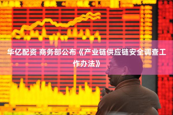 华亿配资 商务部公布《产业链供应链安全调查工作办法》
