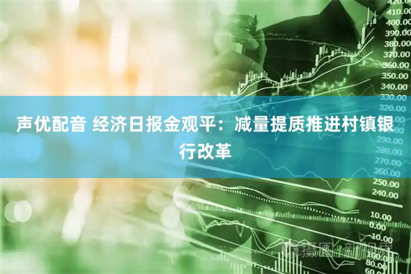 声优配音 经济日报金观平：减量提质推进村镇银行改革