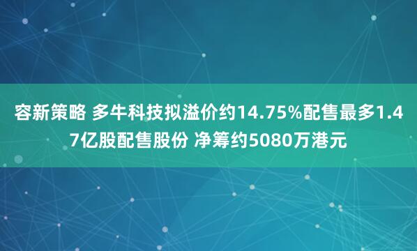 容新策略 多牛科技拟溢价约14.75%配售最多1.47亿股配售股份 净筹约5080万港元