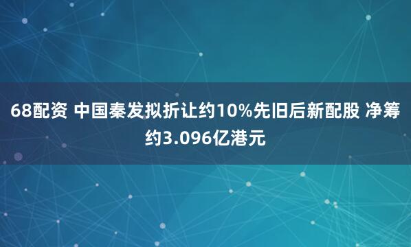 68配资 中国秦发拟折让约10%先旧后新配股 净筹约3.096亿港元